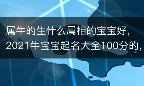 属牛的生什么属相的宝宝好，2021牛宝宝起名大全100分的，