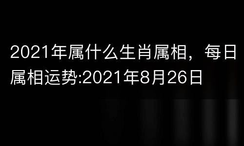 2021年属什么生肖属相，每日属相运势:2021年8月26日