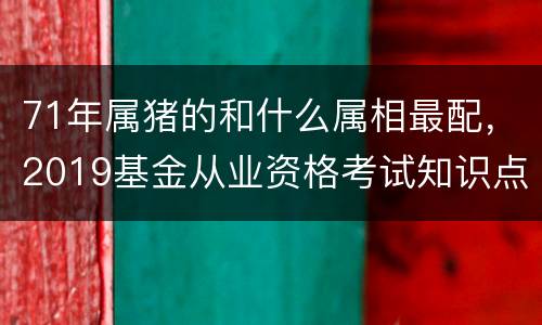 71年属猪的和什么属相最配，2019基金从业资格考试知识点1