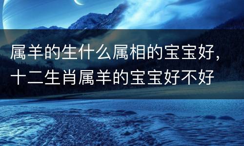 属羊的生什么属相的宝宝好，十二生肖属羊的宝宝好不好