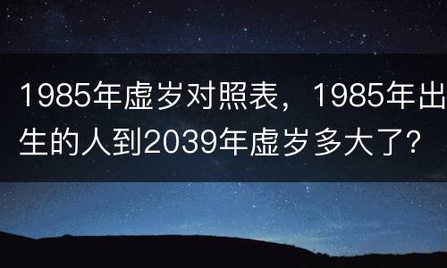 1985年虚岁对照表，1985年出生的人到2039年虚岁多大了？