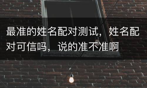 最准的姓名配对测试，姓名配对可信吗，说的准不准啊
