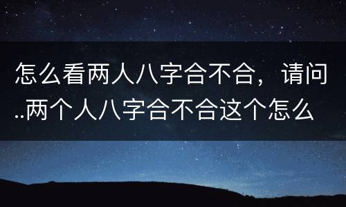 怎么看两人八字合不合，请问..两个人八字合不合这个怎么看?可以举例吗?