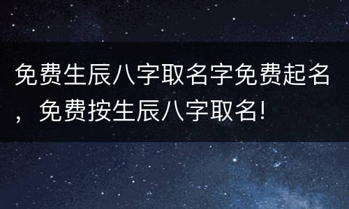 免费生辰八字取名字免费起名，免费按生辰八字取名!