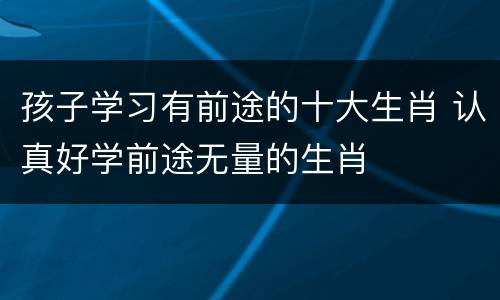 孩子学习有前途的十大生肖 认真好学前途无量的生肖