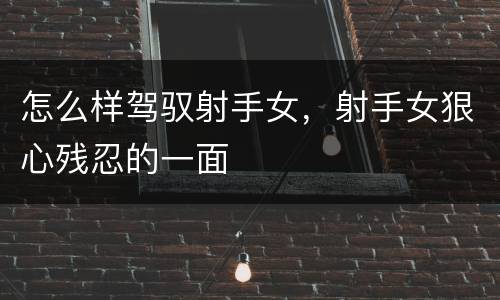 怎么样驾驭射手女，射手女狠心残忍的一面