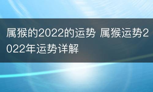 属猴的2022的运势 属猴运势2022年运势详解