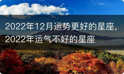 2022年12月运势更好的星座，2022年运气不好的星座