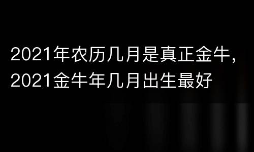 2021年农历几月是真正金牛，2021金牛年几月出生最好