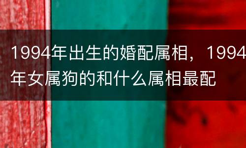 1994年出生的婚配属相，1994年女属狗的和什么属相最配