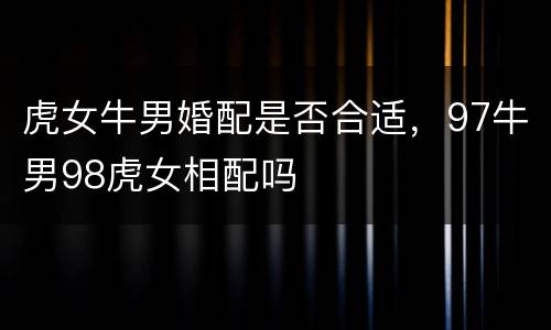 虎女牛男婚配是否合适，97牛男98虎女相配吗