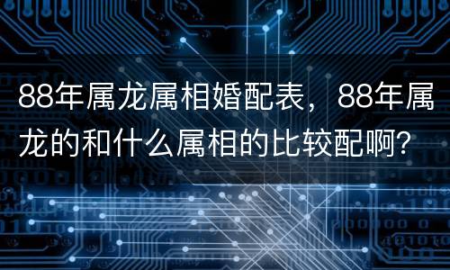 88年属龙属相婚配表，88年属龙的和什么属相的比较配啊？