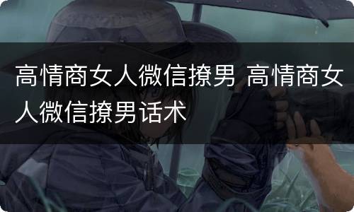 高情商女人微信撩男 高情商女人微信撩男话术