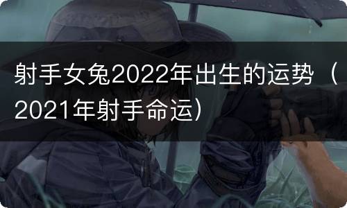 射手女兔2022年出生的运势（2021年射手命运）