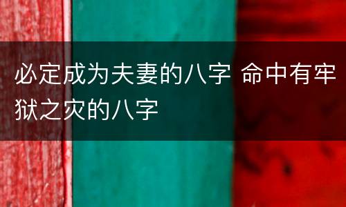 必定成为夫妻的八字 命中有牢狱之灾的八字