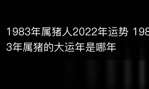 1983年属猪人2022年运势 1983年属猪的大运年是哪年