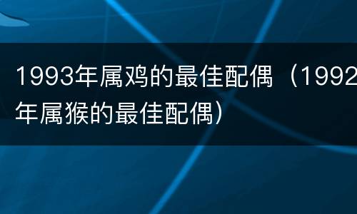 1993年属鸡的最佳配偶（1992年属猴的最佳配偶）