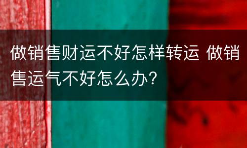 做销售财运不好怎样转运 做销售运气不好怎么办?
