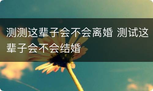 测测这辈子会不会离婚 测试这辈子会不会结婚