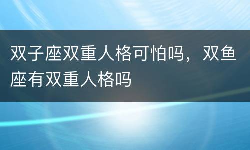 双子座双重人格可怕吗，双鱼座有双重人格吗