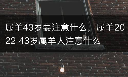 属羊43岁要注意什么，属羊2022 43岁属羊人注意什么