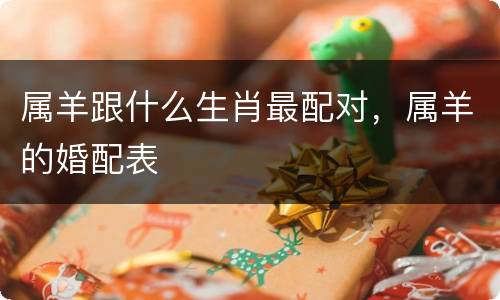 属羊跟什么生肖最配对，属羊的婚配表