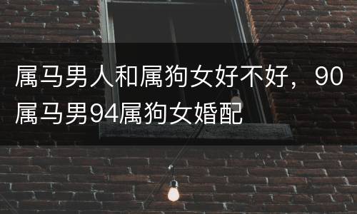 属马男人和属狗女好不好，90属马男94属狗女婚配
