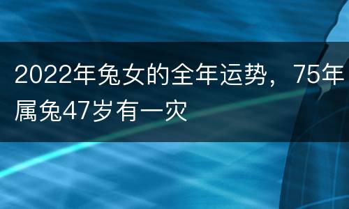 2022年兔女的全年运势，75年属兔47岁有一灾