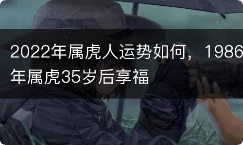 2022年属虎人运势如何，1986年属虎35岁后享福
