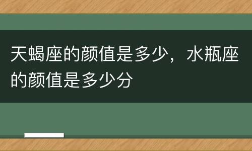 天蝎座的颜值是多少，水瓶座的颜值是多少分