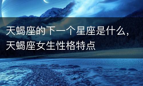 天蝎座的下一个星座是什么，天蝎座女生性格特点
