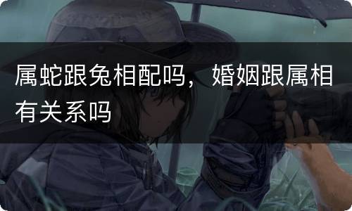 属蛇跟兔相配吗，婚姻跟属相有关系吗