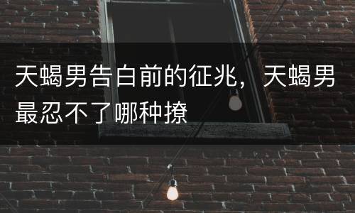 天蝎男告白前的征兆，天蝎男最忍不了哪种撩