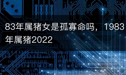 83年属猪女是孤寡命吗，1983年属猪2022