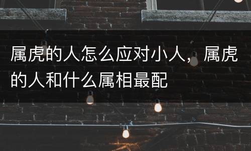 属虎的人怎么应对小人，属虎的人和什么属相最配