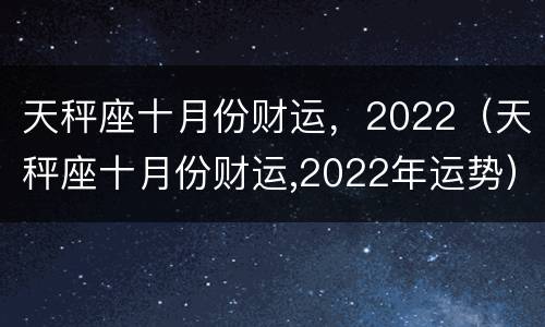 天秤座十月份财运，2022（天秤座十月份财运,2022年运势）
