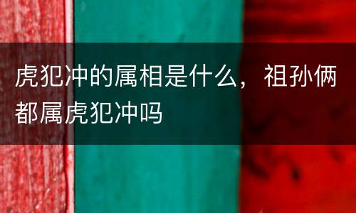 虎犯冲的属相是什么，祖孙俩都属虎犯冲吗