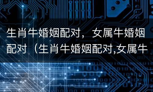 生肖牛婚姻配对，女属牛婚姻配对（生肖牛婚姻配对,女属牛婚姻配对好吗）
