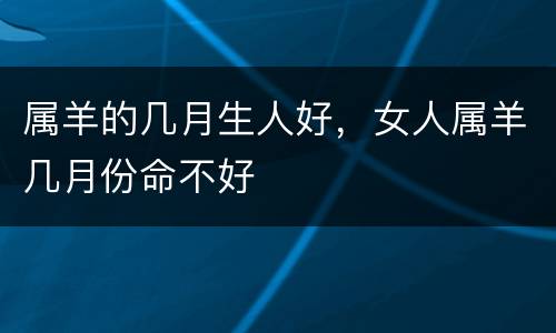 属羊的几月生人好，女人属羊几月份命不好