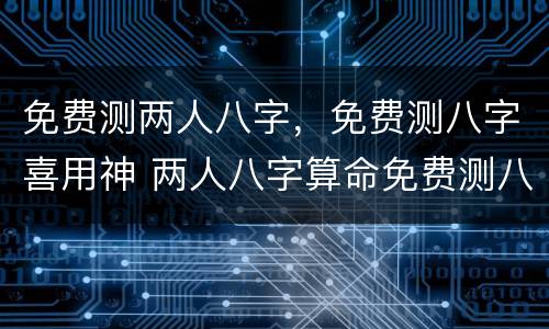 免费测两人八字，免费测八字喜用神 两人八字算命免费测八字