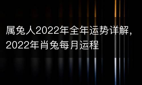 属兔人2022年全年运势详解，2022年肖兔每月运程
