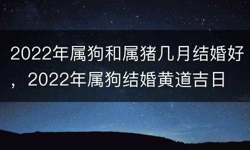 2022年属狗和属猪几月结婚好，2022年属狗结婚黄道吉日