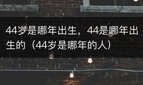 44岁是哪年出生，44是哪年出生的（44岁是哪年的人）