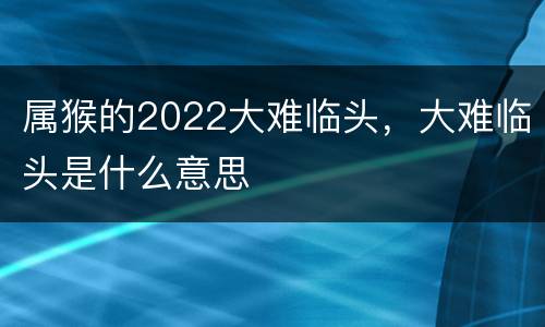 属猴的2022大难临头，大难临头是什么意思