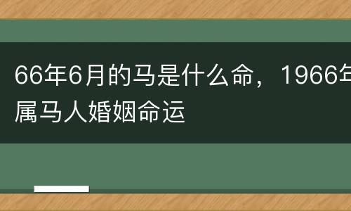 66年6月的马是什么命，1966年属马人婚姻命运