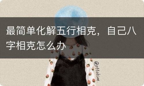 最简单化解五行相克，自己八字相克怎么办