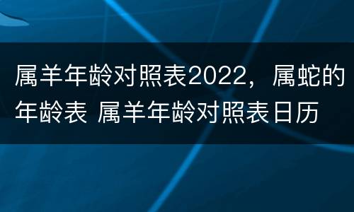 属羊年龄对照表2022，属蛇的年龄表 属羊年龄对照表日历
