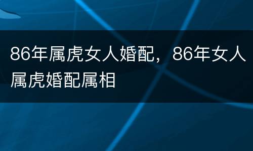 86年属虎女人婚配，86年女人属虎婚配属相