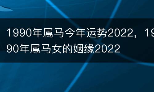 1990年属马今年运势2022，1990年属马女的姻缘2022
