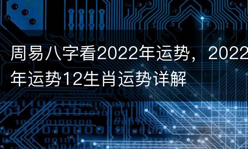 周易八字看2022年运势，2022年运势12生肖运势详解